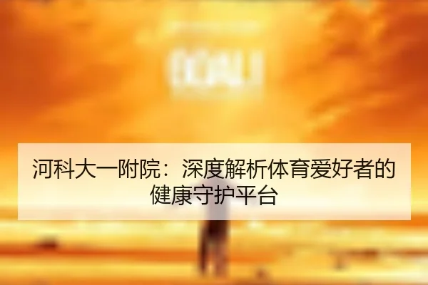 河科大一附院：深度解析体育爱好者的健康守护平台